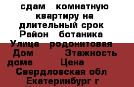 сдам 1 комнатную квартиру на длительный срок › Район ­ ботаника › Улица ­ родонитовая › Дом ­ 2/2 › Этажность дома ­ 10 › Цена ­ 16 000 - Свердловская обл., Екатеринбург г. Недвижимость » Квартиры аренда   